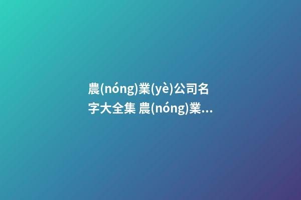 農(nóng)業(yè)公司名字大全集 農(nóng)業(yè)公司好名字參考-第1張-公司起名-玄機(jī)派